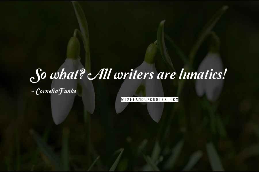 Cornelia Funke Quotes: So what? All writers are lunatics!