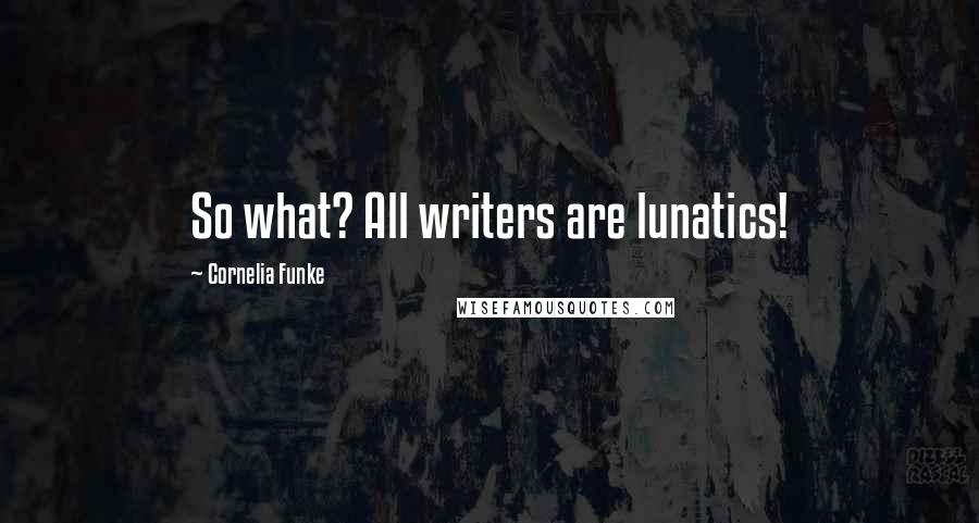 Cornelia Funke Quotes: So what? All writers are lunatics!