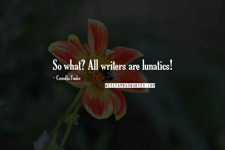 Cornelia Funke Quotes: So what? All writers are lunatics!