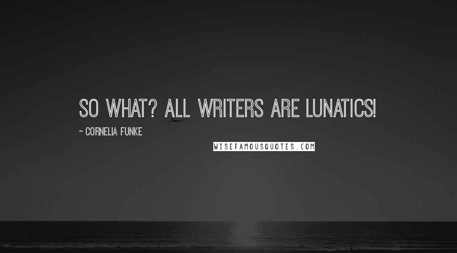 Cornelia Funke Quotes: So what? All writers are lunatics!
