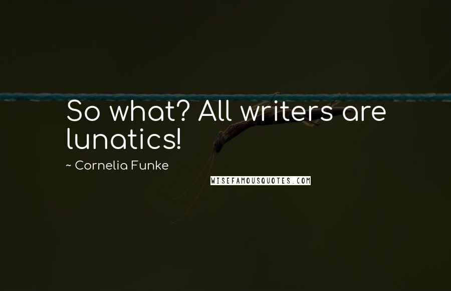 Cornelia Funke Quotes: So what? All writers are lunatics!