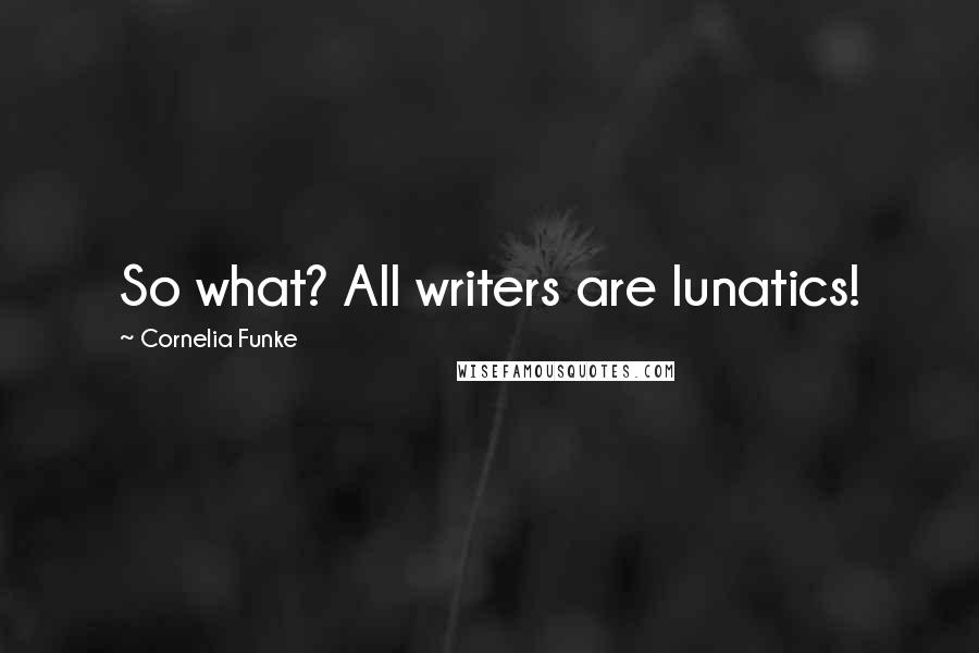 Cornelia Funke Quotes: So what? All writers are lunatics!