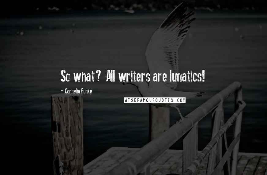 Cornelia Funke Quotes: So what? All writers are lunatics!