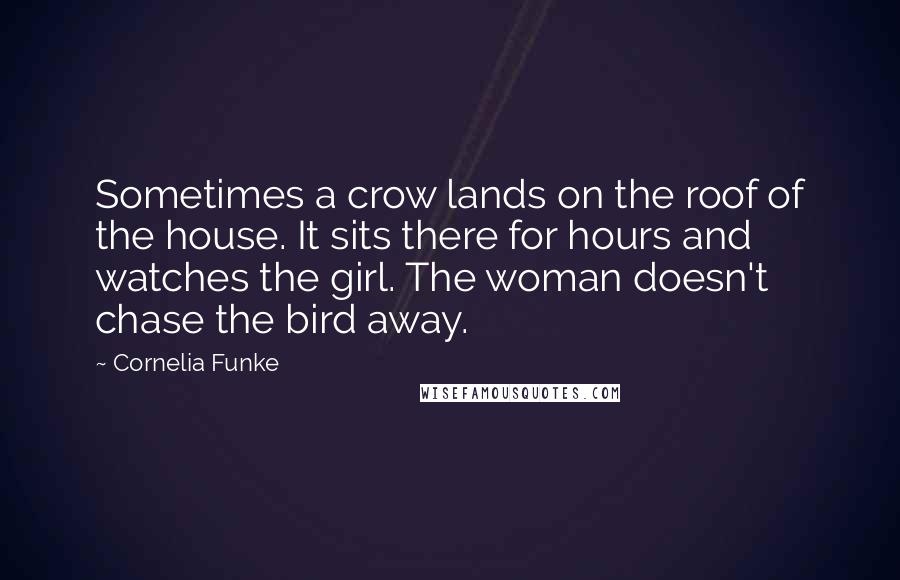 Cornelia Funke Quotes: Sometimes a crow lands on the roof of the house. It sits there for hours and watches the girl. The woman doesn't chase the bird away.