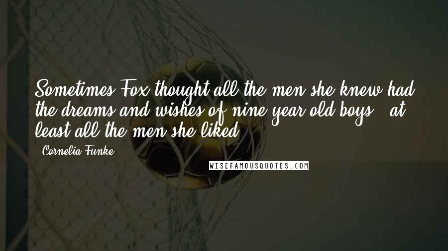 Cornelia Funke Quotes: Sometimes Fox thought all the men she knew had the dreams and wishes of nine-year-old boys - at least all the men she liked.