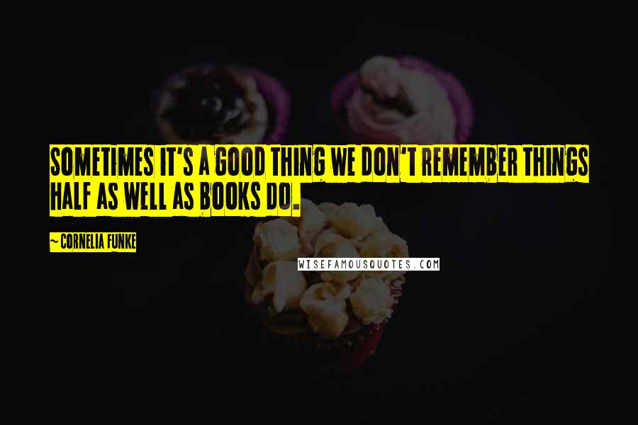 Cornelia Funke Quotes: Sometimes it's a good thing we don't remember things half as well as books do.