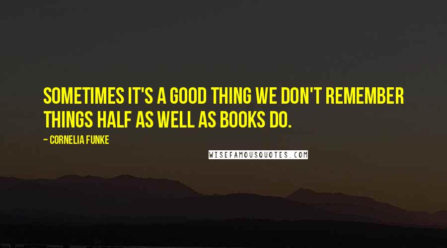 Cornelia Funke Quotes: Sometimes it's a good thing we don't remember things half as well as books do.