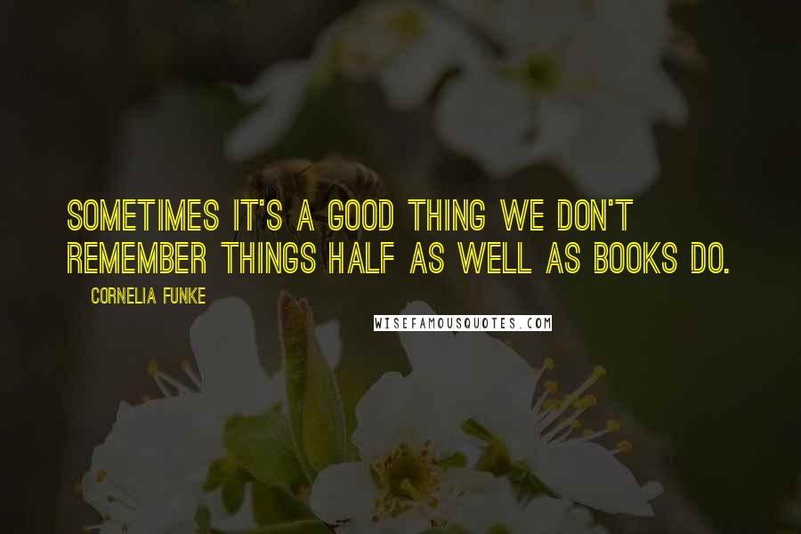 Cornelia Funke Quotes: Sometimes it's a good thing we don't remember things half as well as books do.
