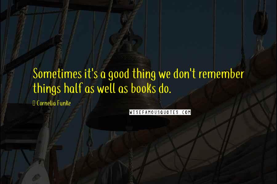 Cornelia Funke Quotes: Sometimes it's a good thing we don't remember things half as well as books do.