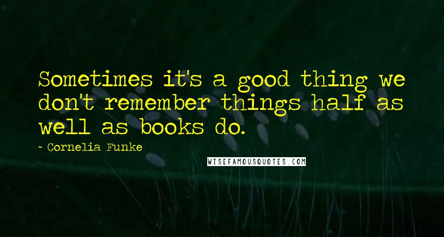 Cornelia Funke Quotes: Sometimes it's a good thing we don't remember things half as well as books do.