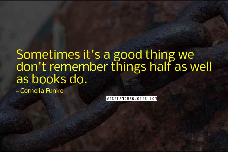 Cornelia Funke Quotes: Sometimes it's a good thing we don't remember things half as well as books do.