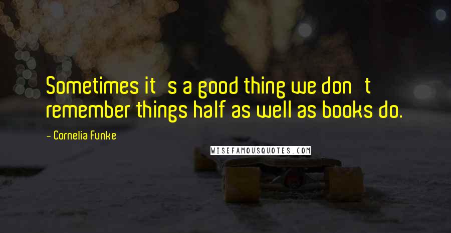 Cornelia Funke Quotes: Sometimes it's a good thing we don't remember things half as well as books do.