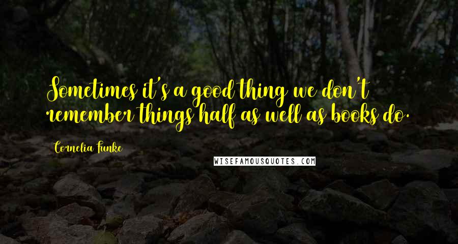 Cornelia Funke Quotes: Sometimes it's a good thing we don't remember things half as well as books do.