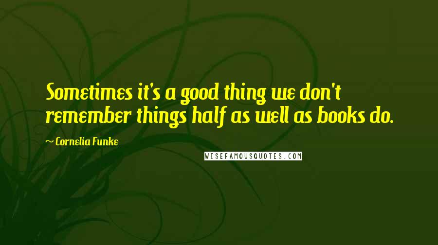 Cornelia Funke Quotes: Sometimes it's a good thing we don't remember things half as well as books do.