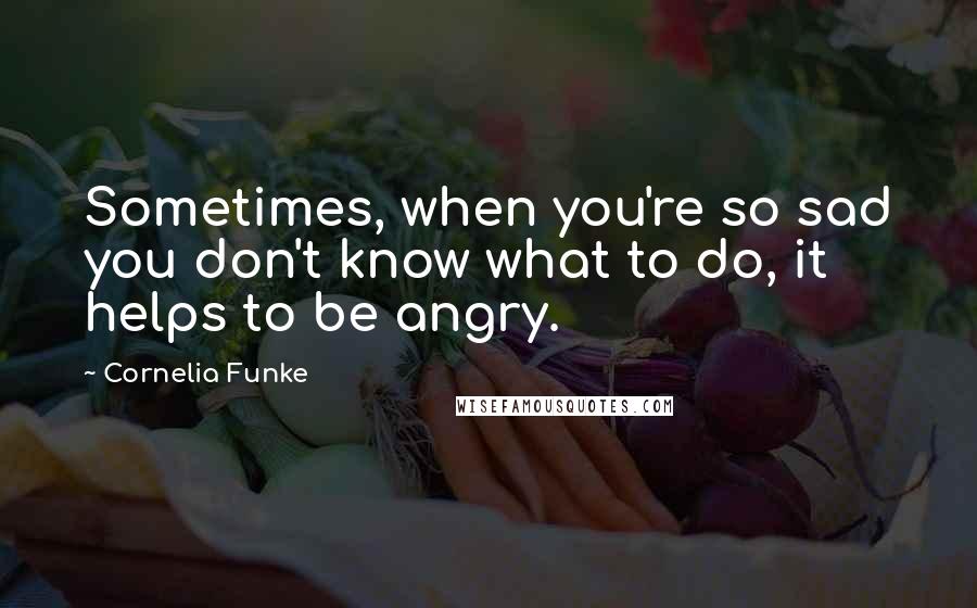 Cornelia Funke Quotes: Sometimes, when you're so sad you don't know what to do, it helps to be angry.
