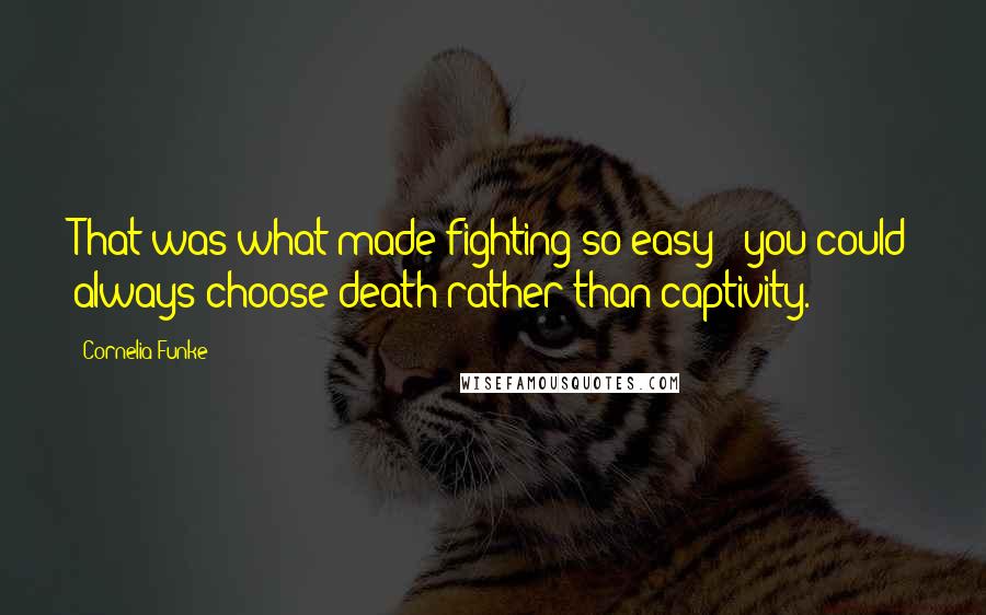 Cornelia Funke Quotes: That was what made fighting so easy - you could always choose death rather than captivity.