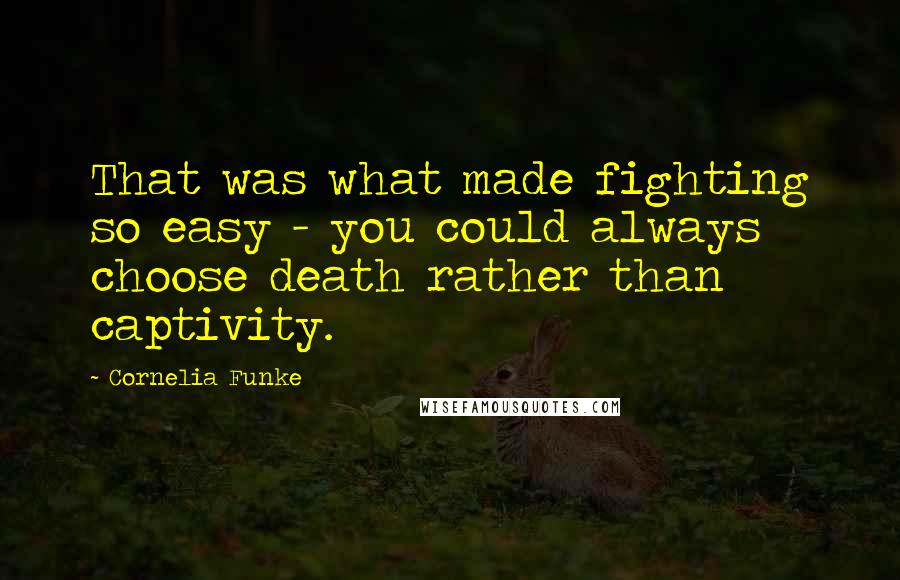 Cornelia Funke Quotes: That was what made fighting so easy - you could always choose death rather than captivity.