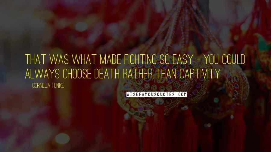 Cornelia Funke Quotes: That was what made fighting so easy - you could always choose death rather than captivity.
