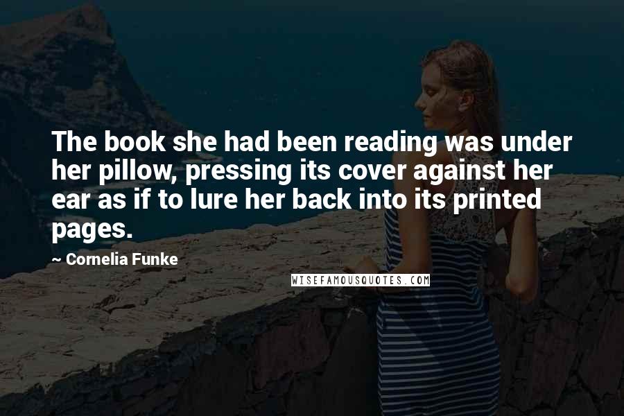 Cornelia Funke Quotes: The book she had been reading was under her pillow, pressing its cover against her ear as if to lure her back into its printed pages.