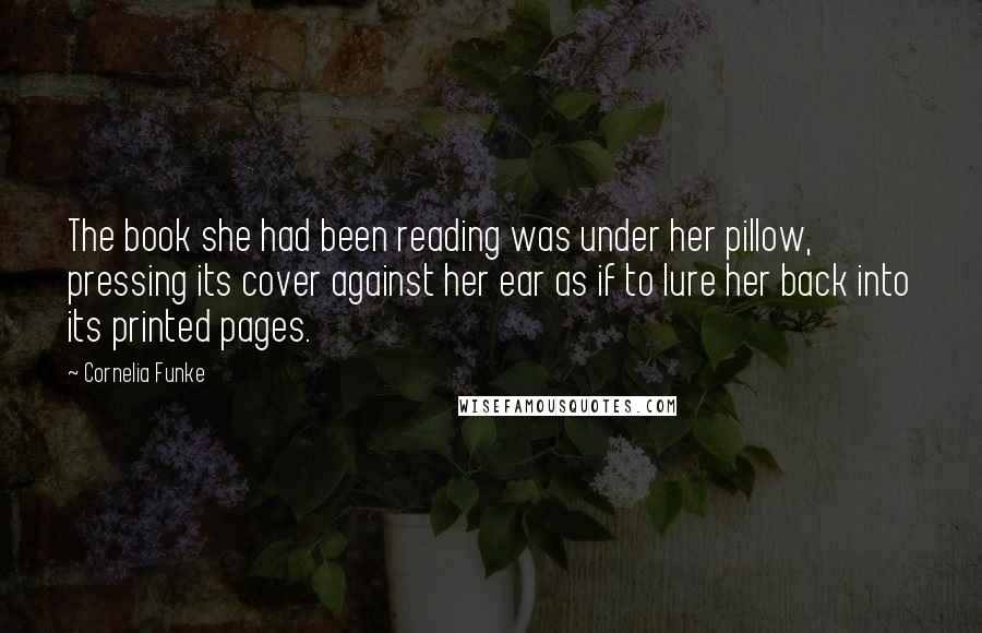 Cornelia Funke Quotes: The book she had been reading was under her pillow, pressing its cover against her ear as if to lure her back into its printed pages.