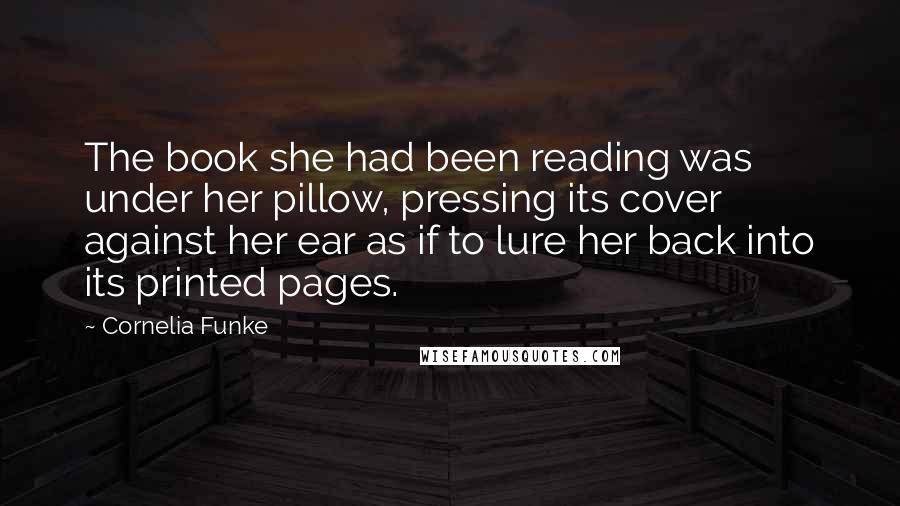 Cornelia Funke Quotes: The book she had been reading was under her pillow, pressing its cover against her ear as if to lure her back into its printed pages.