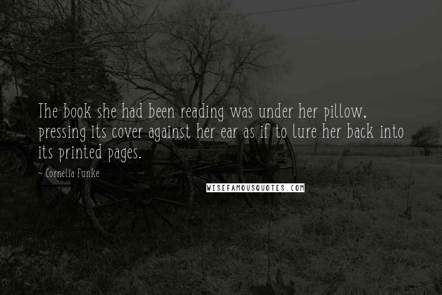 Cornelia Funke Quotes: The book she had been reading was under her pillow, pressing its cover against her ear as if to lure her back into its printed pages.