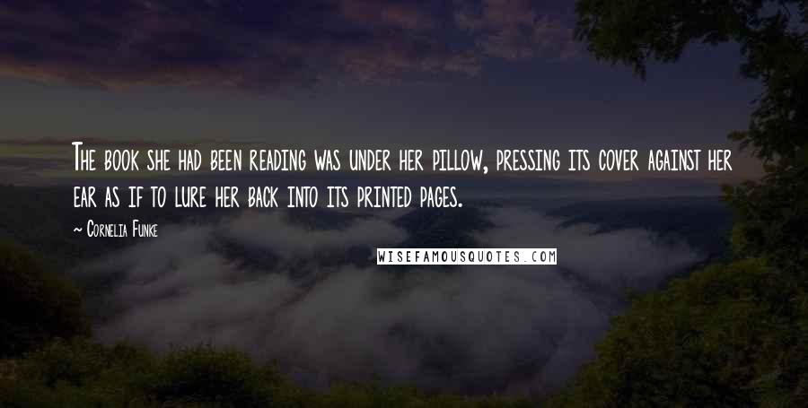 Cornelia Funke Quotes: The book she had been reading was under her pillow, pressing its cover against her ear as if to lure her back into its printed pages.