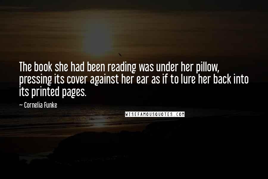 Cornelia Funke Quotes: The book she had been reading was under her pillow, pressing its cover against her ear as if to lure her back into its printed pages.