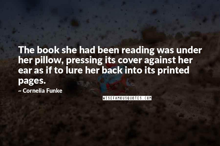 Cornelia Funke Quotes: The book she had been reading was under her pillow, pressing its cover against her ear as if to lure her back into its printed pages.