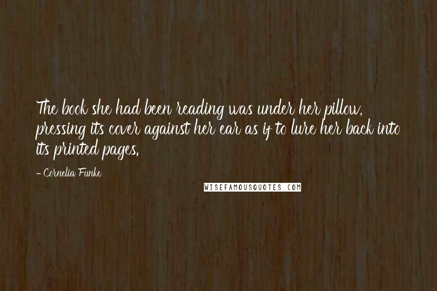 Cornelia Funke Quotes: The book she had been reading was under her pillow, pressing its cover against her ear as if to lure her back into its printed pages.