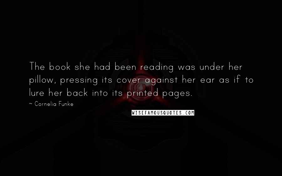 Cornelia Funke Quotes: The book she had been reading was under her pillow, pressing its cover against her ear as if to lure her back into its printed pages.