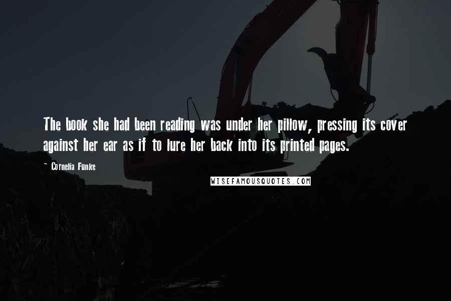 Cornelia Funke Quotes: The book she had been reading was under her pillow, pressing its cover against her ear as if to lure her back into its printed pages.