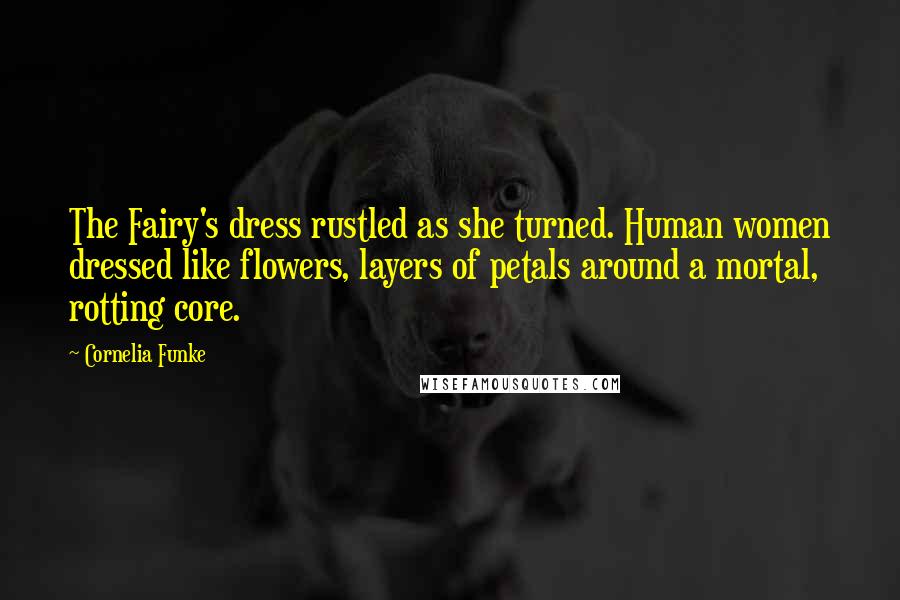 Cornelia Funke Quotes: The Fairy's dress rustled as she turned. Human women dressed like flowers, layers of petals around a mortal, rotting core.