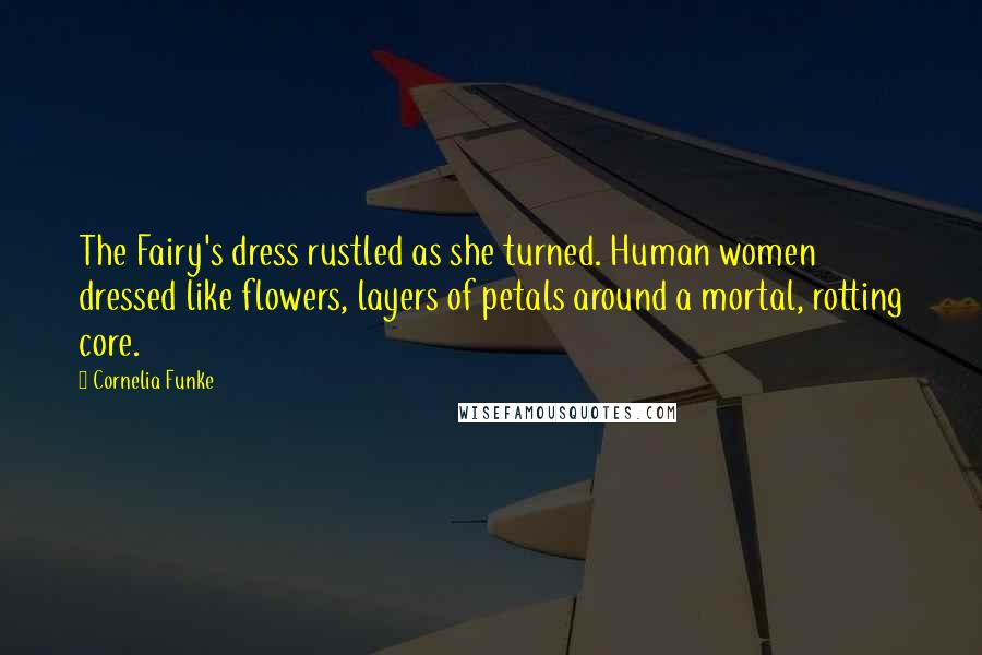 Cornelia Funke Quotes: The Fairy's dress rustled as she turned. Human women dressed like flowers, layers of petals around a mortal, rotting core.