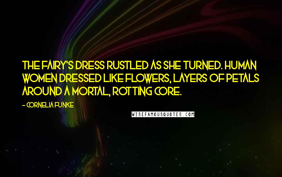 Cornelia Funke Quotes: The Fairy's dress rustled as she turned. Human women dressed like flowers, layers of petals around a mortal, rotting core.