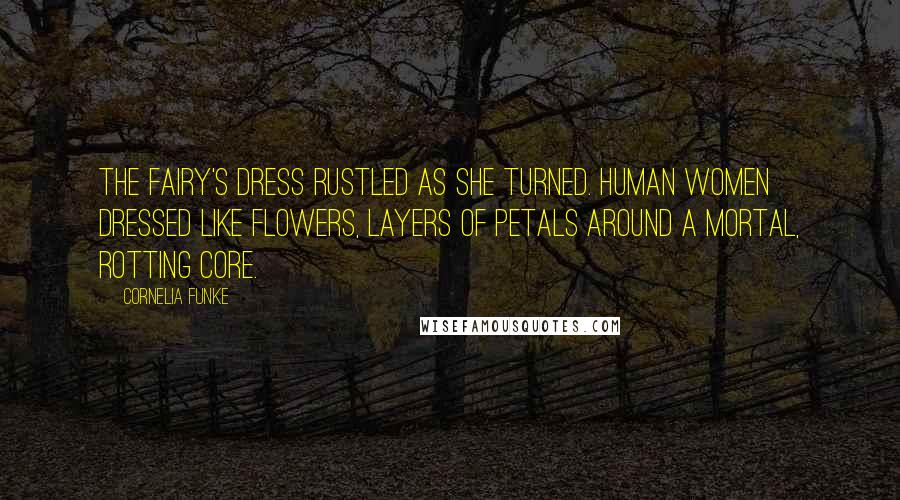 Cornelia Funke Quotes: The Fairy's dress rustled as she turned. Human women dressed like flowers, layers of petals around a mortal, rotting core.