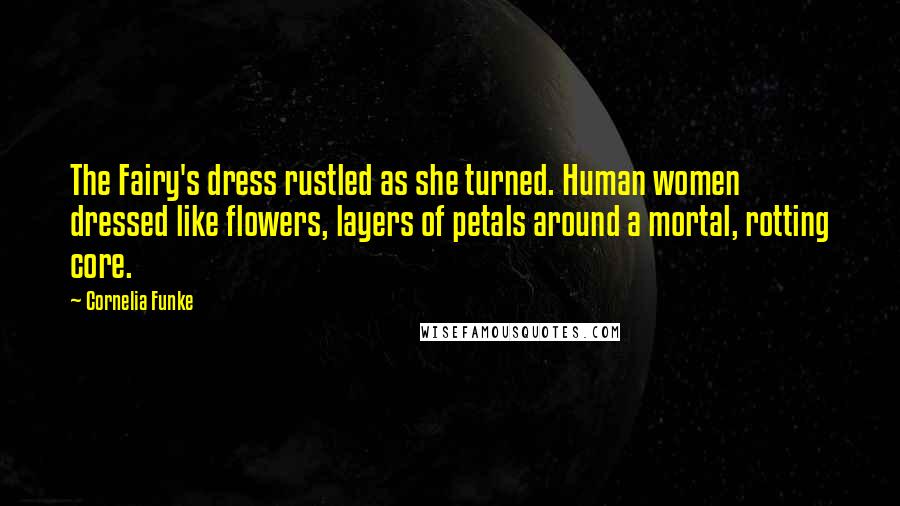 Cornelia Funke Quotes: The Fairy's dress rustled as she turned. Human women dressed like flowers, layers of petals around a mortal, rotting core.
