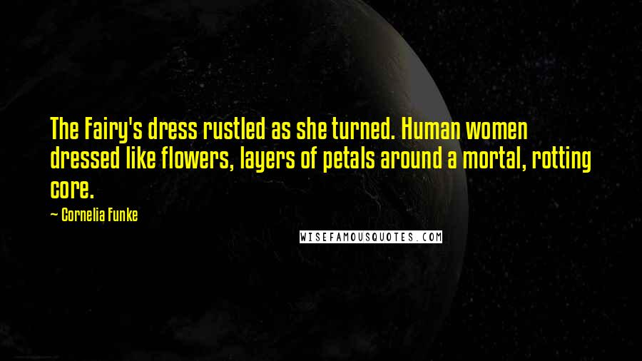 Cornelia Funke Quotes: The Fairy's dress rustled as she turned. Human women dressed like flowers, layers of petals around a mortal, rotting core.