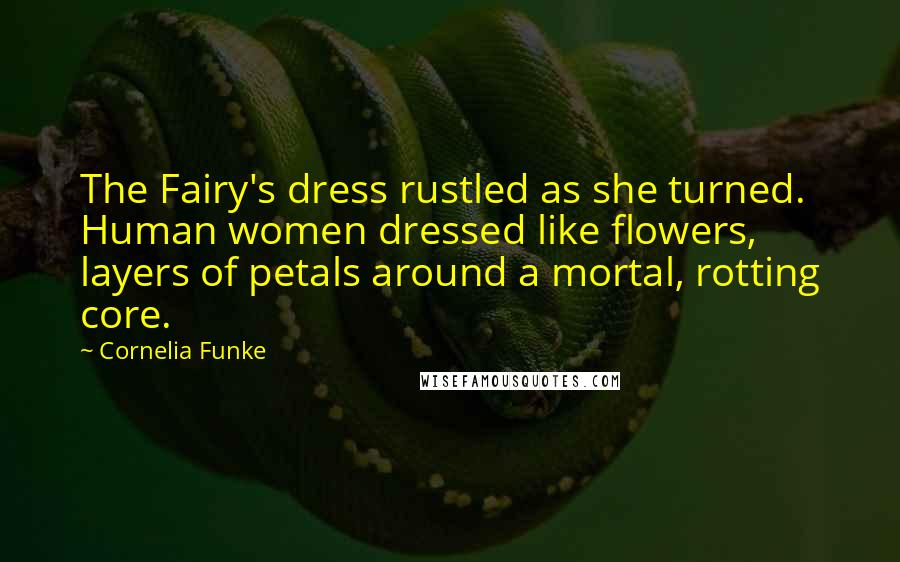 Cornelia Funke Quotes: The Fairy's dress rustled as she turned. Human women dressed like flowers, layers of petals around a mortal, rotting core.