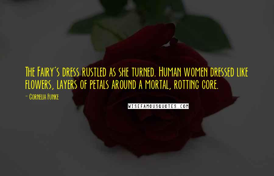 Cornelia Funke Quotes: The Fairy's dress rustled as she turned. Human women dressed like flowers, layers of petals around a mortal, rotting core.