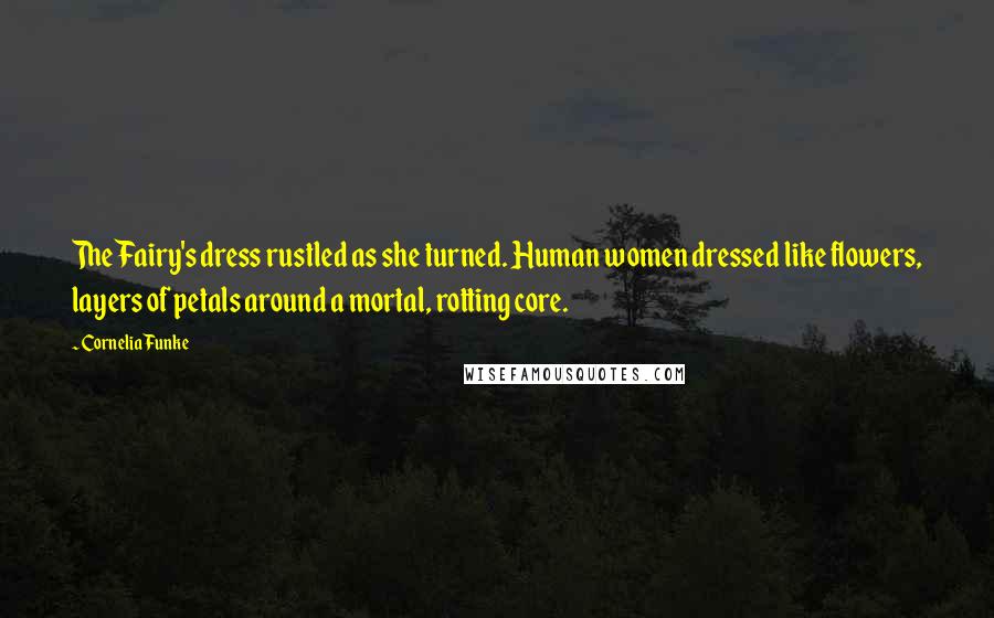 Cornelia Funke Quotes: The Fairy's dress rustled as she turned. Human women dressed like flowers, layers of petals around a mortal, rotting core.