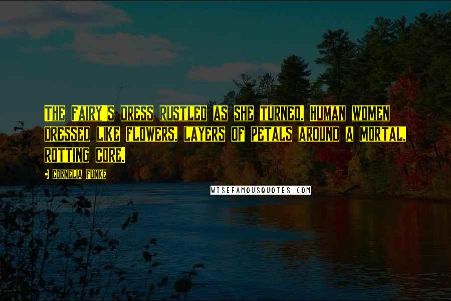 Cornelia Funke Quotes: The Fairy's dress rustled as she turned. Human women dressed like flowers, layers of petals around a mortal, rotting core.