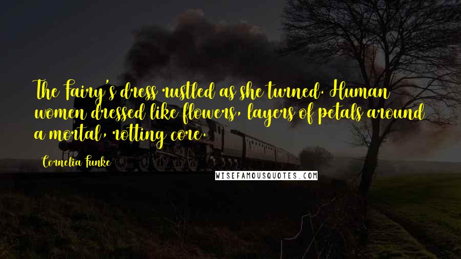 Cornelia Funke Quotes: The Fairy's dress rustled as she turned. Human women dressed like flowers, layers of petals around a mortal, rotting core.