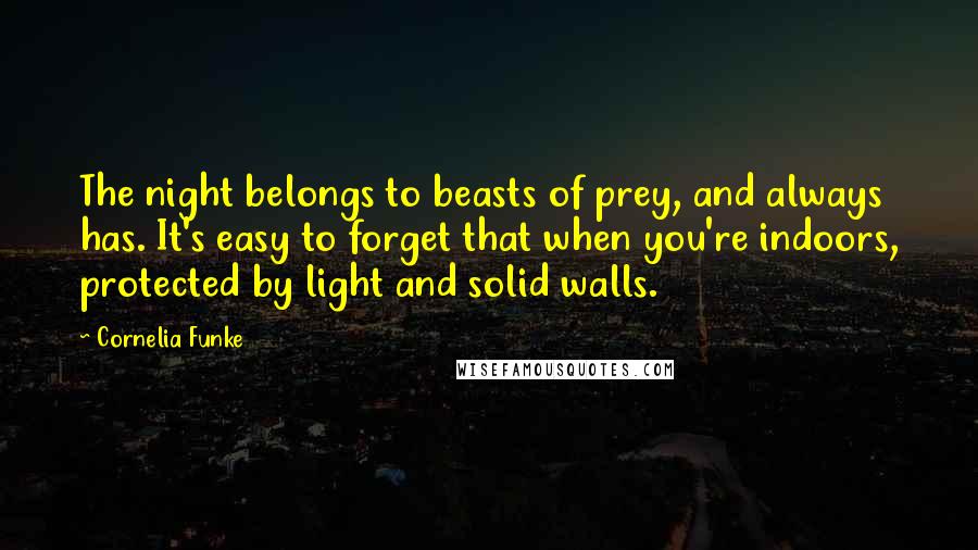 Cornelia Funke Quotes: The night belongs to beasts of prey, and always has. It's easy to forget that when you're indoors, protected by light and solid walls.