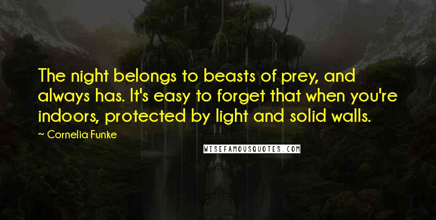 Cornelia Funke Quotes: The night belongs to beasts of prey, and always has. It's easy to forget that when you're indoors, protected by light and solid walls.