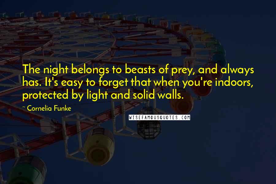 Cornelia Funke Quotes: The night belongs to beasts of prey, and always has. It's easy to forget that when you're indoors, protected by light and solid walls.