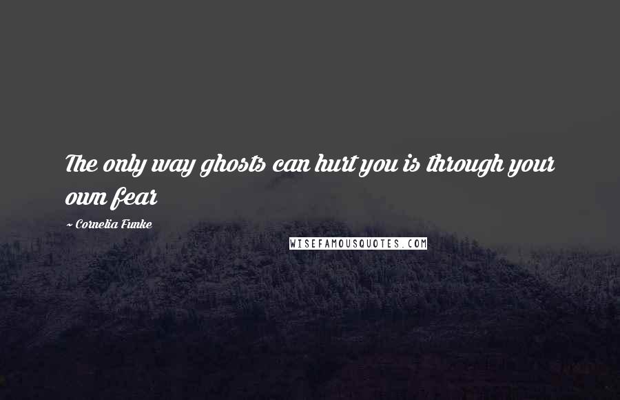 Cornelia Funke Quotes: The only way ghosts can hurt you is through your own fear