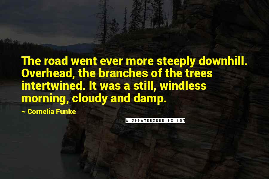 Cornelia Funke Quotes: The road went ever more steeply downhill. Overhead, the branches of the trees intertwined. It was a still, windless morning, cloudy and damp.