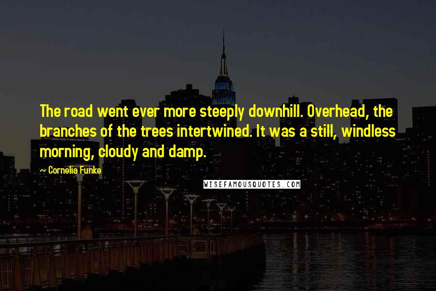 Cornelia Funke Quotes: The road went ever more steeply downhill. Overhead, the branches of the trees intertwined. It was a still, windless morning, cloudy and damp.