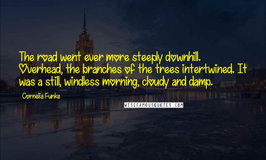 Cornelia Funke Quotes: The road went ever more steeply downhill. Overhead, the branches of the trees intertwined. It was a still, windless morning, cloudy and damp.